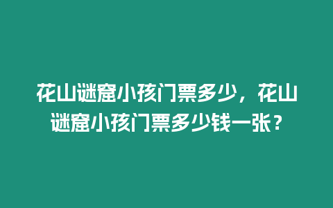 花山謎窟小孩門票多少，花山謎窟小孩門票多少錢一張？