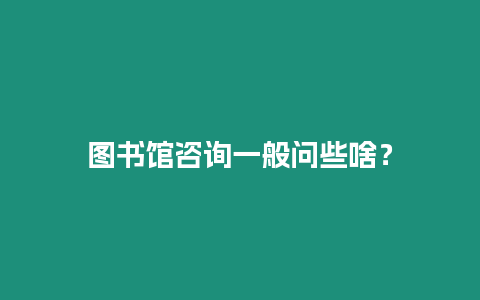 圖書館咨詢一般問些啥？