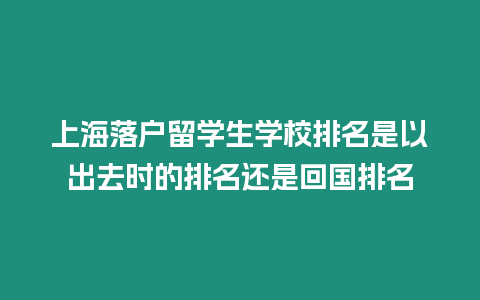 上海落戶留學生學校排名是以出去時的排名還是回國排名