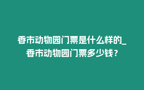 香市動(dòng)物園門(mén)票是什么樣的_香市動(dòng)物園門(mén)票多少錢(qián)？