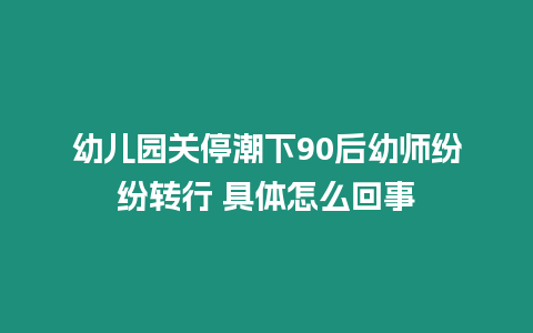 幼兒園關(guān)停潮下90后幼師紛紛轉(zhuǎn)行 具體怎么回事