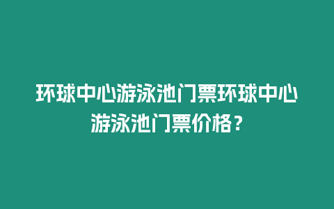 環(huán)球中心游泳池門票環(huán)球中心游泳池門票價格？