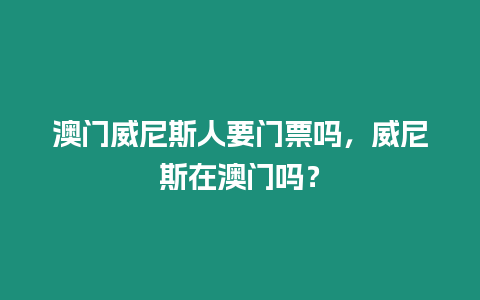 澳門威尼斯人要門票嗎，威尼斯在澳門嗎？