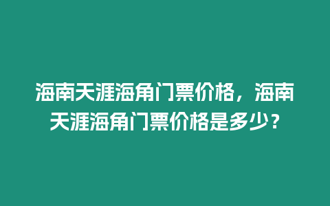 海南天涯海角門票價格，海南天涯海角門票價格是多少？