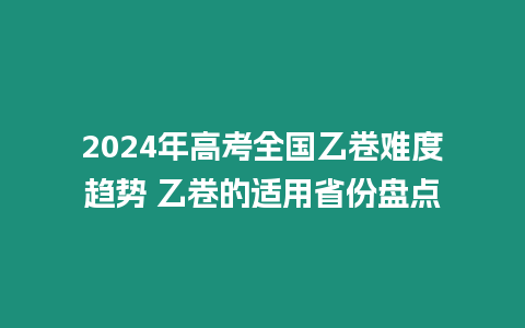 2024年高考全國乙卷難度趨勢 乙卷的適用省份盤點