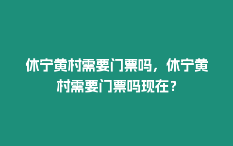 休寧黃村需要門票嗎，休寧黃村需要門票嗎現在？