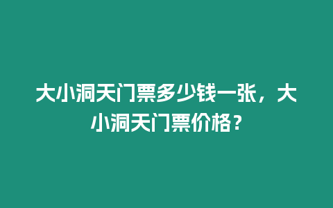 大小洞天門票多少錢一張，大小洞天門票價格？