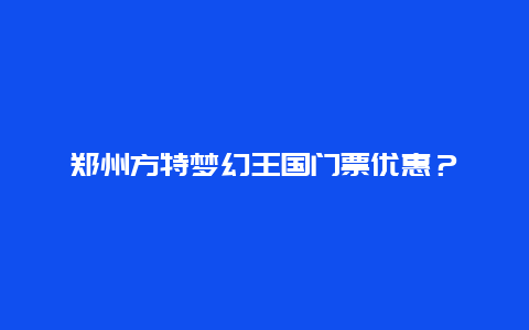 鄭州方特夢幻王國門票優(yōu)惠？