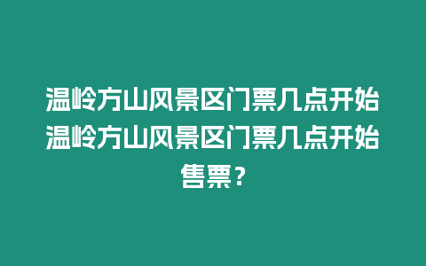 溫嶺方山風(fēng)景區(qū)門票幾點(diǎn)開始溫嶺方山風(fēng)景區(qū)門票幾點(diǎn)開始售票？