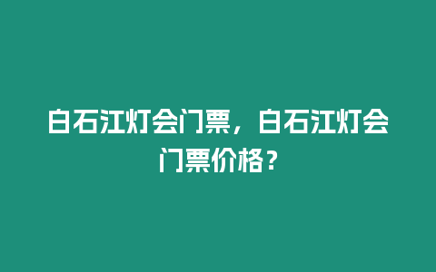 白石江燈會門票，白石江燈會門票價格？