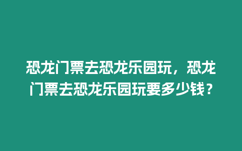 恐龍門票去恐龍樂園玩，恐龍門票去恐龍樂園玩要多少錢？