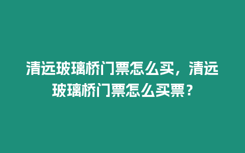 清遠玻璃橋門票怎么買，清遠玻璃橋門票怎么買票？