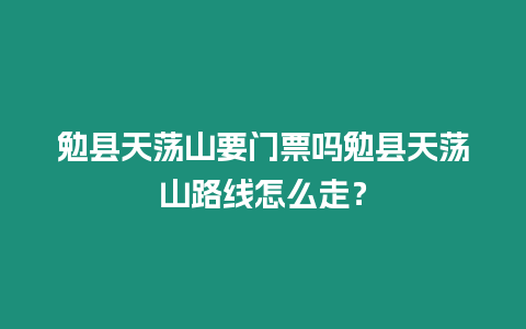 勉縣天蕩山要門票嗎勉縣天蕩山路線怎么走？