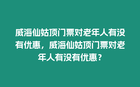 威海仙姑頂門票對老年人有沒有優惠，威海仙姑頂門票對老年人有沒有優惠？