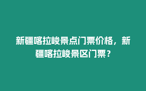 新疆喀拉峻景點門票價格，新疆喀拉峻景區門票？