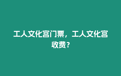 工人文化宮門票，工人文化宮收費？