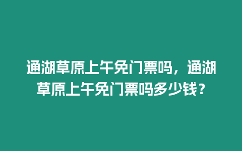 通湖草原上午免門票嗎，通湖草原上午免門票嗎多少錢？