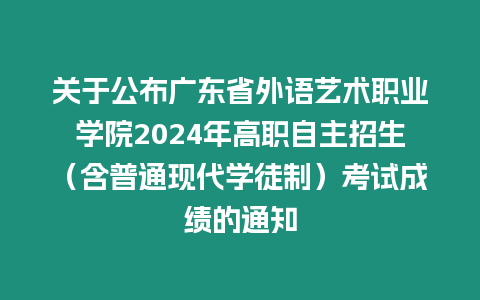 關(guān)于公布廣東省外語藝術(shù)職業(yè)學(xué)院2024年高職自主招生（含普通現(xiàn)代學(xué)徒制）考試成績的通知