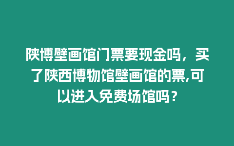 陜博壁畫館門票要現金嗎，買了陜西博物館壁畫館的票,可以進入免費場館嗎？