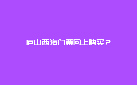 廬山西海門票網(wǎng)上購買？