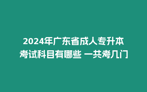 2024年廣東省成人專升本考試科目有哪些 一共考幾門