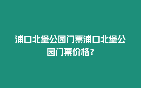 浦口北堡公園門票浦口北堡公園門票價格？