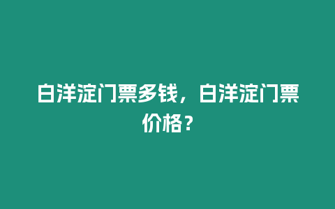 白洋淀門(mén)票多錢(qián)，白洋淀門(mén)票價(jià)格？