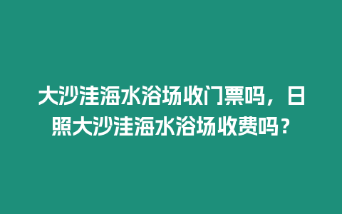 大沙洼海水浴場收門票嗎，日照大沙洼海水浴場收費嗎？