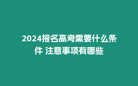 2024報名高考需要什么條件 注意事項有哪些