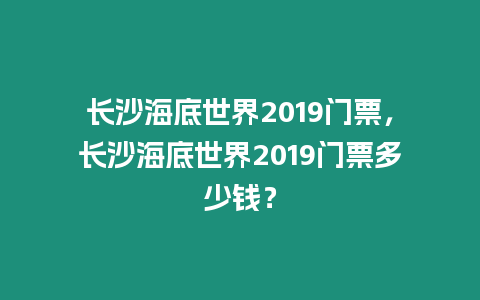 長沙海底世界2019門票，長沙海底世界2019門票多少錢？