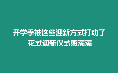 開學季被這些迎新方式打動了 花式迎新儀式感滿滿