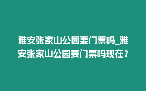 雅安張家山公園要門票嗎_雅安張家山公園要門票嗎現在？