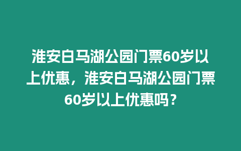 淮安白馬湖公園門票60歲以上優惠，淮安白馬湖公園門票60歲以上優惠嗎？