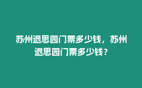 蘇州退思園門票多少錢，蘇州退思園門票多少錢？