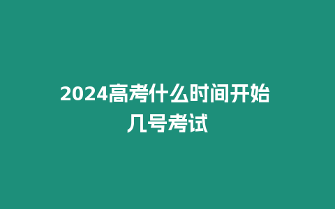 2024高考什么時間開始 幾號考試