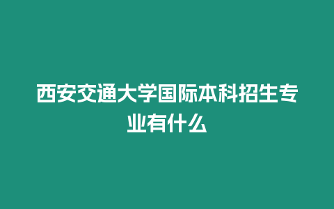 西安交通大學國際本科招生專業有什么