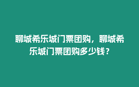 聊城希樂城門票團購，聊城希樂城門票團購多少錢？