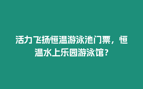 活力飛揚(yáng)恒溫游泳池門(mén)票，恒溫水上樂(lè)園游泳館？