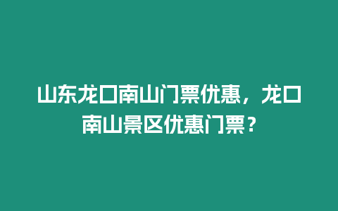 山東龍囗南山門票優惠，龍口南山景區優惠門票？