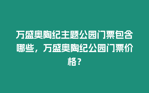 萬盛奧陶紀主題公園門票包含哪些，萬盛奧陶紀公園門票價格？