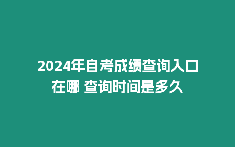 2024年自考成績查詢入口在哪 查詢時間是多久