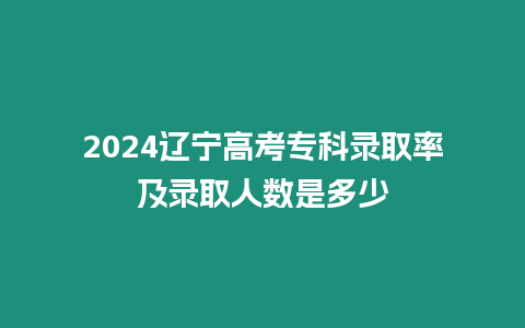 2024遼寧高考專科錄取率及錄取人數是多少