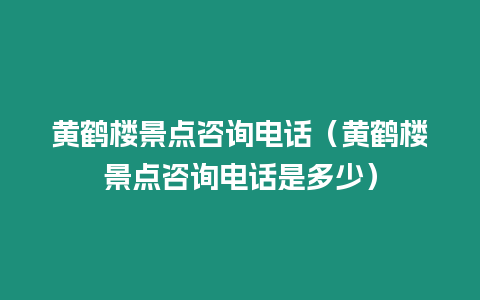 黃鶴樓景點咨詢電話（黃鶴樓景點咨詢電話是多少）