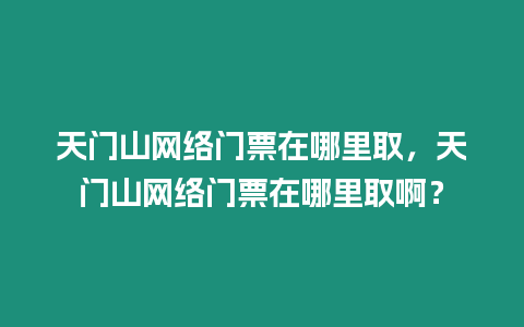 天門山網絡門票在哪里取，天門山網絡門票在哪里取啊？