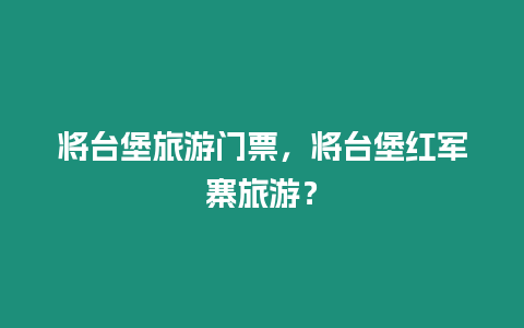 將臺堡旅游門票，將臺堡紅軍寨旅游？