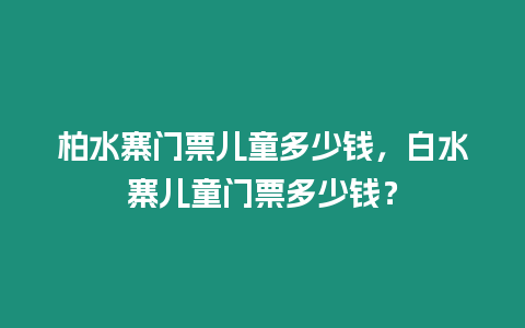 柏水寨門票兒童多少錢，白水寨兒童門票多少錢？