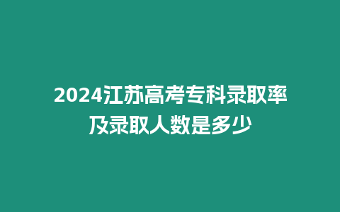 2024江蘇高考專科錄取率及錄取人數是多少