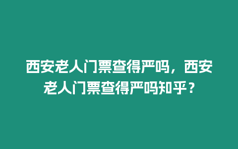 西安老人門票查得嚴嗎，西安老人門票查得嚴嗎知乎？