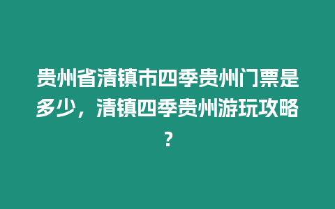 貴州省清鎮(zhèn)市四季貴州門票是多少，清鎮(zhèn)四季貴州游玩攻略？