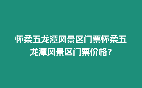 懷柔五龍潭風景區門票懷柔五龍潭風景區門票價格？